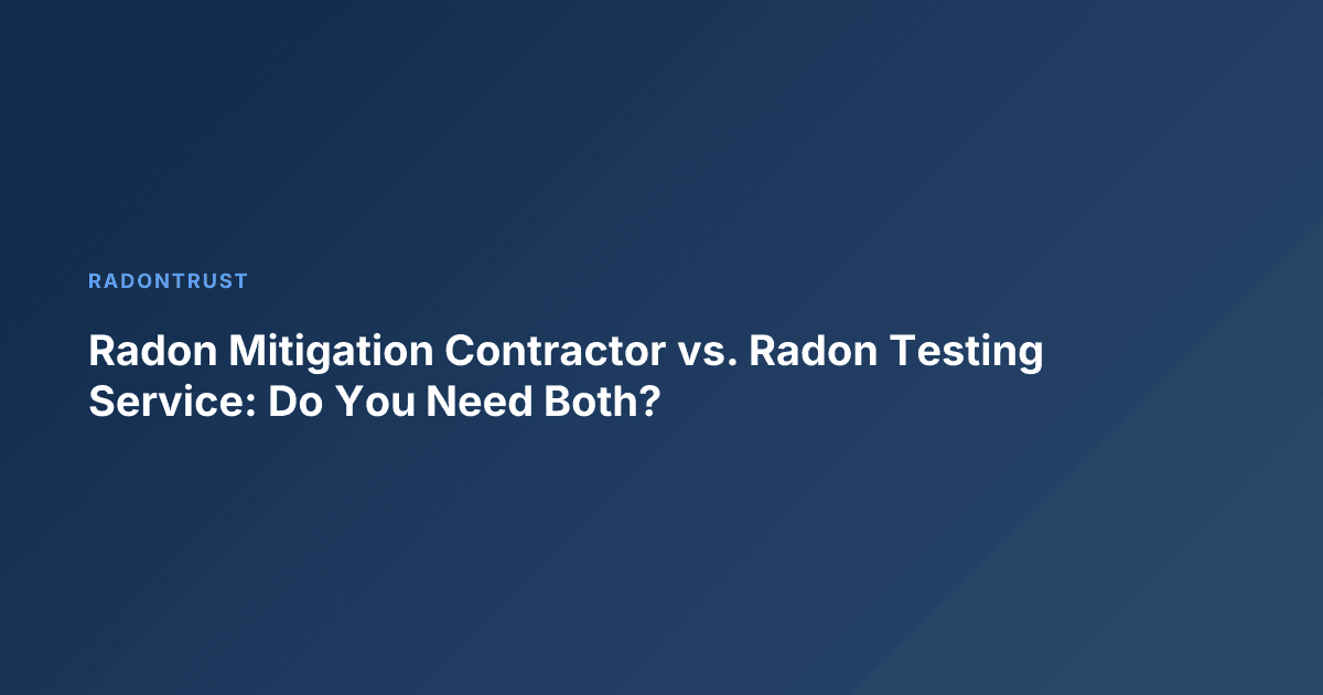 Radon Mitigation Contractor vs. Radon Testing Service: Do You Need Both?